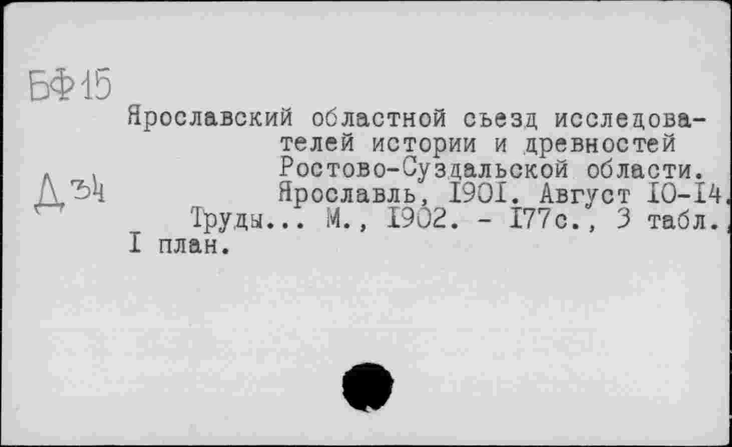 ﻿БФ15
Ярославский областной съезд исследователей истории и древностей Ростово-Суздальской области. Ярославль, 1901. Август 10-14 Труды... М., 1902. - 177с., 3 табл.
I план.